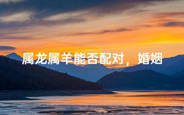 生肖羊龙属相配对（属羊和属龙相配吗）